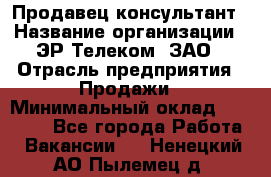 Продавец-консультант › Название организации ­ ЭР-Телеком, ЗАО › Отрасль предприятия ­ Продажи › Минимальный оклад ­ 20 000 - Все города Работа » Вакансии   . Ненецкий АО,Пылемец д.